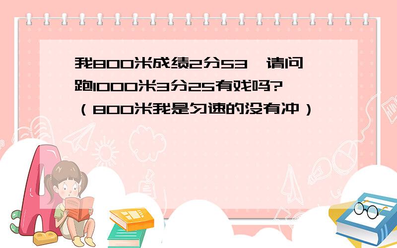 我800米成绩2分53,请问跑1000米3分25有戏吗?（800米我是匀速的没有冲）