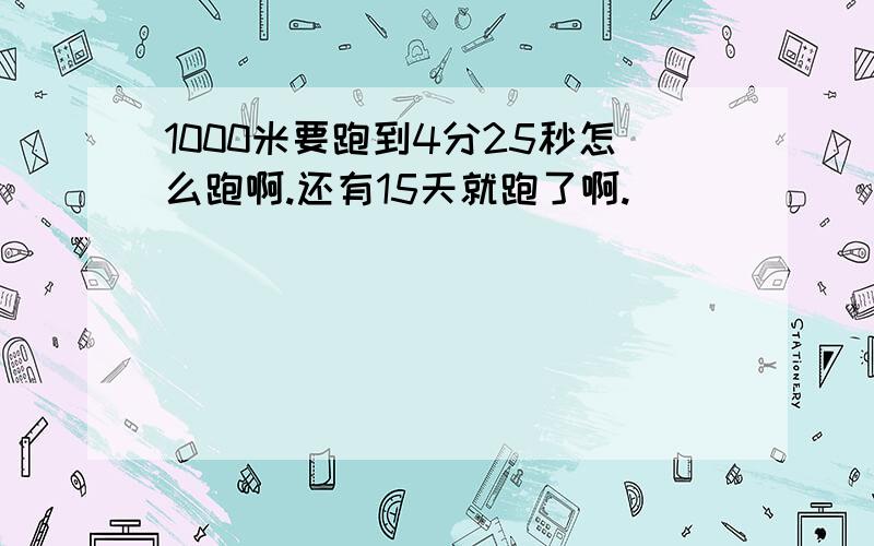 1000米要跑到4分25秒怎么跑啊.还有15天就跑了啊.