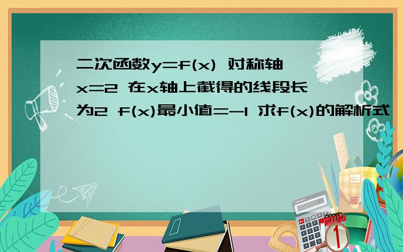 二次函数y=f(x) 对称轴x=2 在x轴上截得的线段长为2 f(x)最小值=-1 求f(x)的解析式