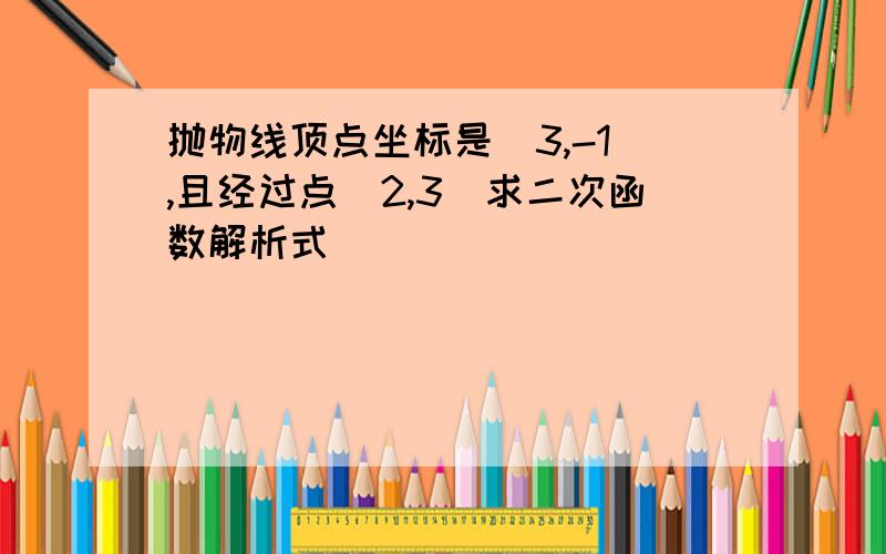 抛物线顶点坐标是(3,-1),且经过点(2,3)求二次函数解析式