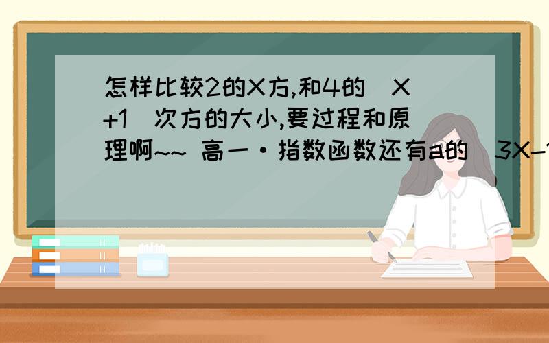 怎样比较2的X方,和4的（X+1）次方的大小,要过程和原理啊~~ 高一·指数函数还有a的（3X-1）次方和2的（2X-4）次方大小，谢谢过程啊