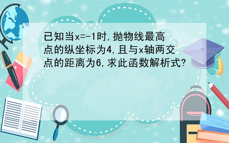 已知当x=-1时,抛物线最高点的纵坐标为4,且与x轴两交点的距离为6,求此函数解析式?