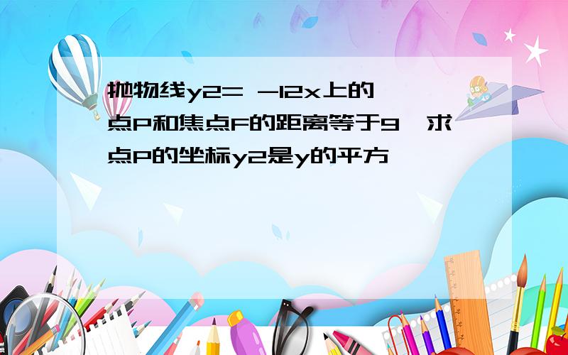 抛物线y2= -12x上的一点P和焦点F的距离等于9,求点P的坐标y2是y的平方