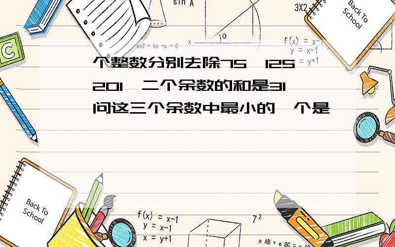 一个整数分别去除75,125,201,二个余数的和是31,问这三个余数中最小的一个是