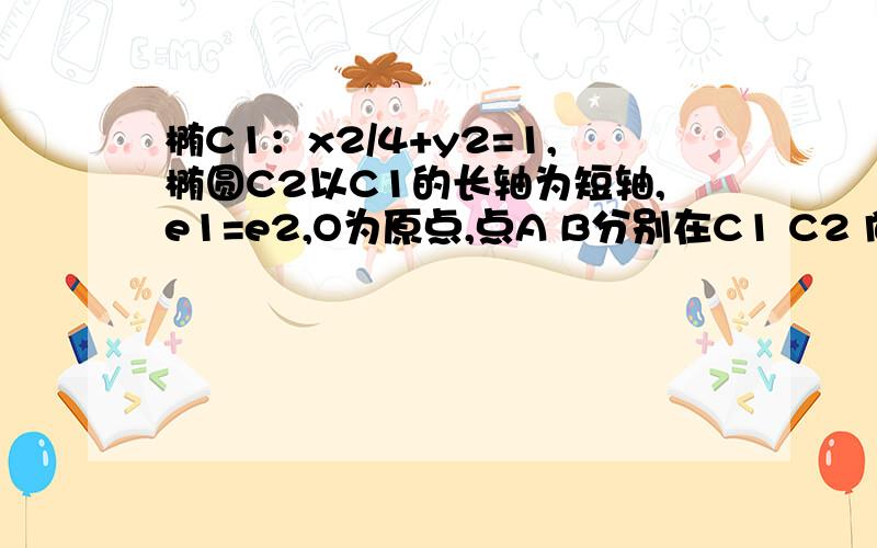 椭C1：x2/4+y2=1,椭圆C2以C1的长轴为短轴,e1=e2,O为原点,点A B分别在C1 C2 向OB=向2OA 求直线AB的方程直线AB方程