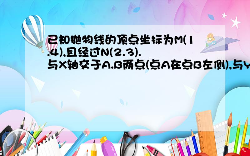 已知抛物线的顶点坐标为M(1.4),且经过N(2.3).与X轴交于A.B两点(点A在点B左侧),与Y轴交与点C(1)求抛物线的解析试及点A.B.C的坐标(2)若直线Y=KX+T经过C.M两点,且与X轴交于点D,试证四边CDAN是平行四边