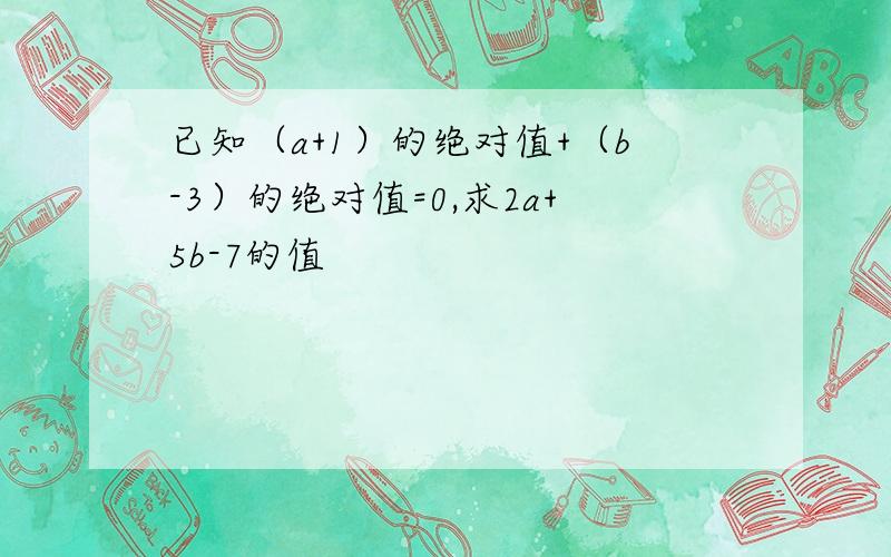 已知（a+1）的绝对值+（b-3）的绝对值=0,求2a+5b-7的值