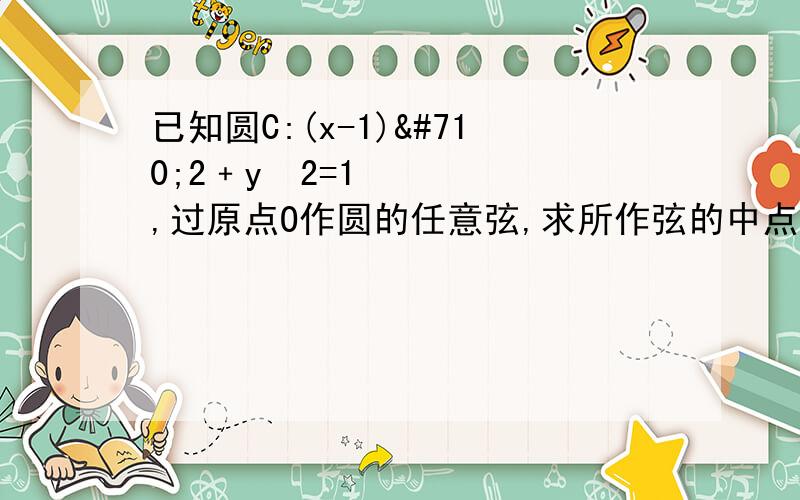 已知圆C:(x-1)ˆ2﹢yˆ2=1,过原点O作圆的任意弦,求所作弦的中点的轨迹方程