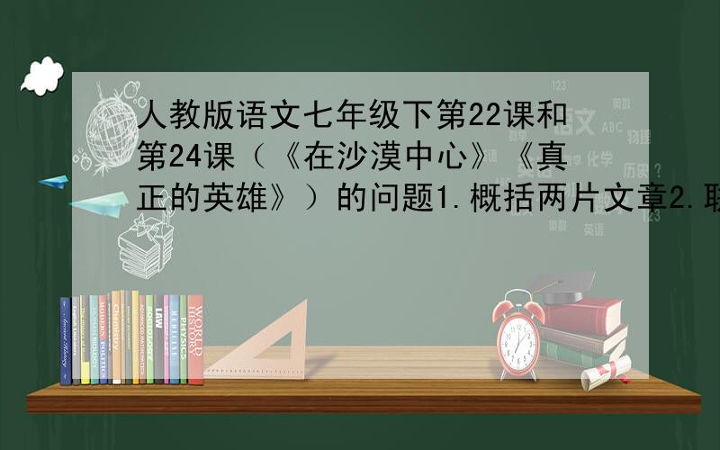 人教版语文七年级下第22课和第24课（《在沙漠中心》《真正的英雄》）的问题1.概括两片文章2.联合实际说说探险的意义3.什么是真正的英雄,举例4.探险的必要条件是什么,结合课文谈一谈