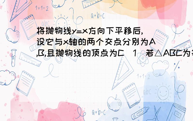 将抛物线y=x方向下平移后,设它与x轴的两个交点分别为A,B,且抛物线的顶点为C(1)若△ABC为等边三角形,求此抛物线的解析式 (2)若△ABC为等腰直角三角形,求此抛物线的解析式