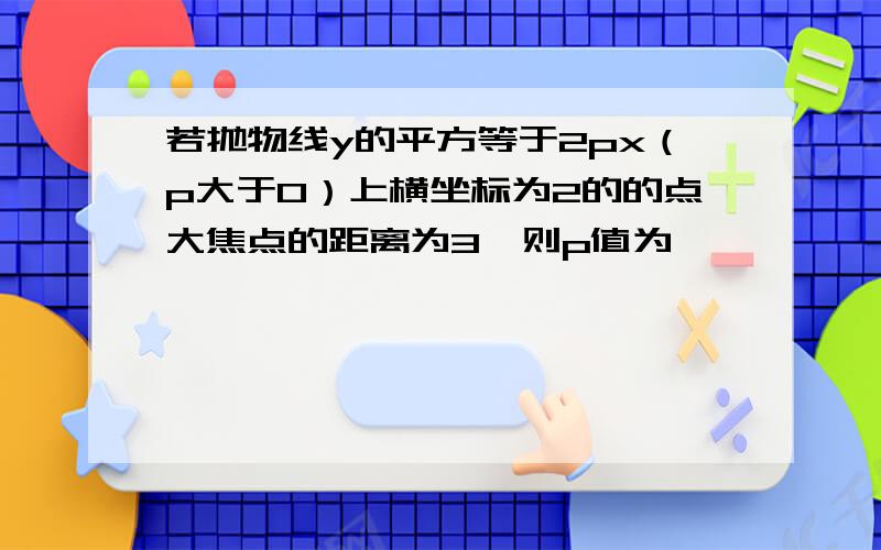 若抛物线y的平方等于2px（p大于0）上横坐标为2的的点大焦点的距离为3,则p值为