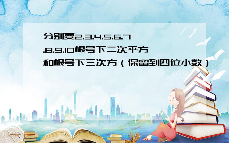 分别要2.3.4.5.6.7.8.9.10根号下二次平方和根号下三次方（保留到四位小数）