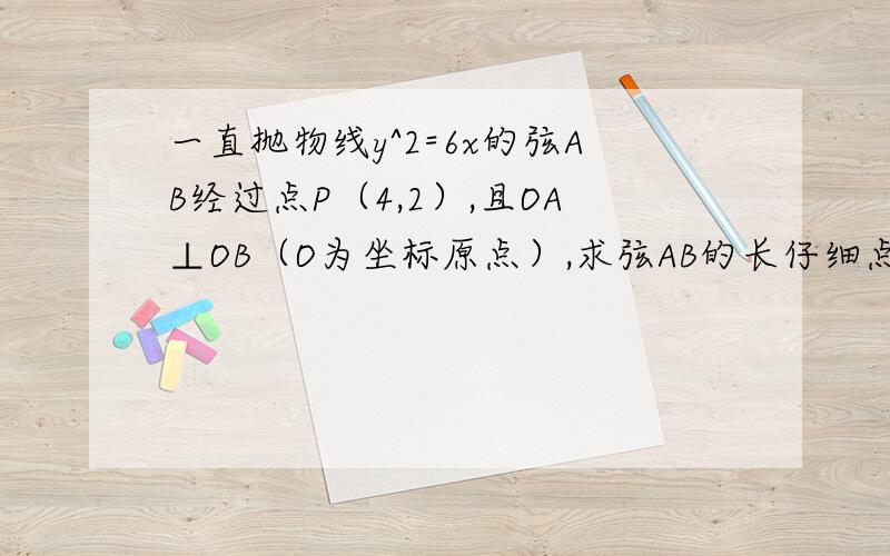 一直抛物线y^2=6x的弦AB经过点P（4,2）,且OA⊥OB（O为坐标原点）,求弦AB的长仔细点的