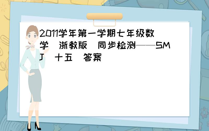 2011学年第一学期七年级数学（浙教版）同步检测——SMJ（十五）答案