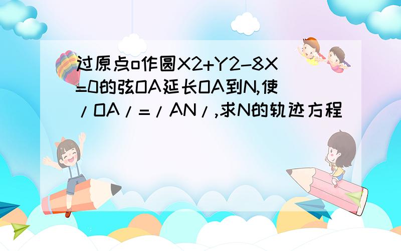 过原点o作圆X2+Y2-8X=0的弦OA延长OA到N,使/OA/=/AN/,求N的轨迹方程