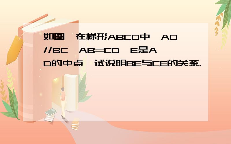 如图,在梯形ABCD中,AD//BC,AB=CD,E是AD的中点,试说明BE与CE的关系.