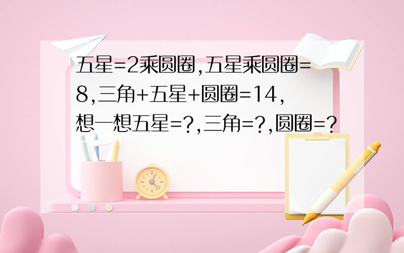 五星=2乘圆圈,五星乘圆圈=8,三角+五星+圆圈=14,想一想五星=?,三角=?,圆圈=?