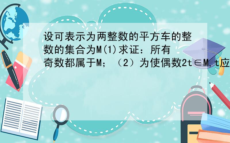 设可表示为两整数的平方车的整数的集合为M(1)求证：所有奇数都属于M；（2）为使偶数2t∈M,t应满足什么条件；（3）求证：属于M的两个整数之积属于M（实在是不会写了……T^T亲过程要详细,