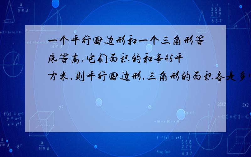 一个平行四边形和一个三角形等底等高,它们面积的和事45平方米,则平行四边形,三角形的面积各是多少?