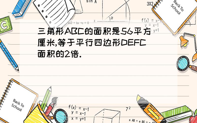 三角形ABC的面积是56平方厘米,等于平行四边形DEFC面积的2倍.