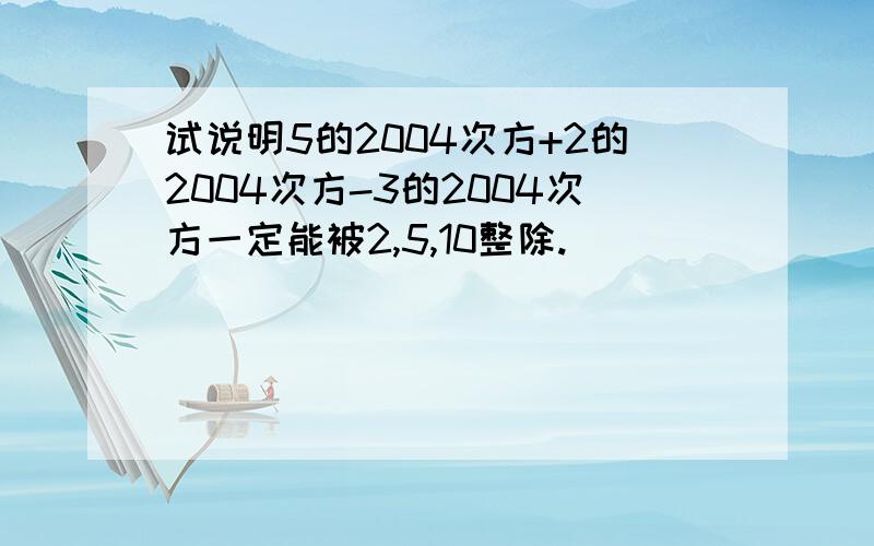 试说明5的2004次方+2的2004次方-3的2004次方一定能被2,5,10整除.