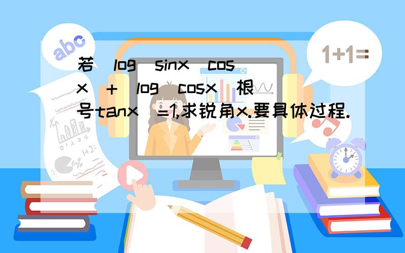 若|log(sinx)cosx|+|log(cosx)根号tanx|=1,求锐角x.要具体过程.