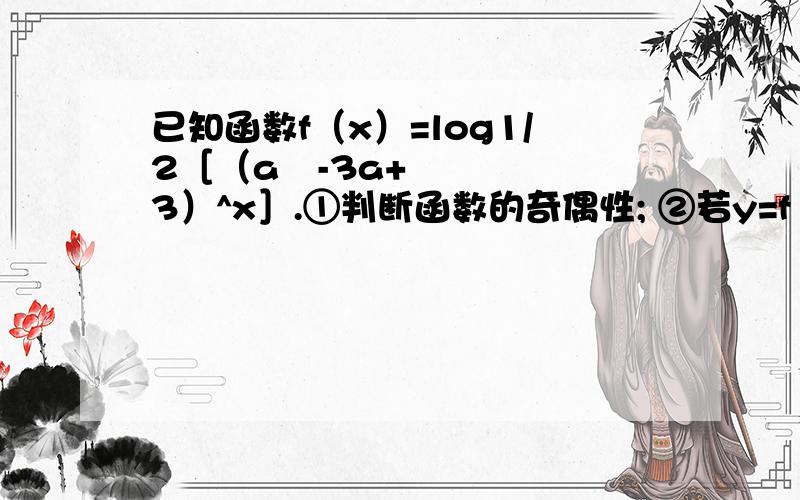 已知函数f（x）=log1/2［（a²-3a+3）^x］.①判断函数的奇偶性; ②若y=f（x）在（-∞,+∞）上为减函数,求a的取值范围.