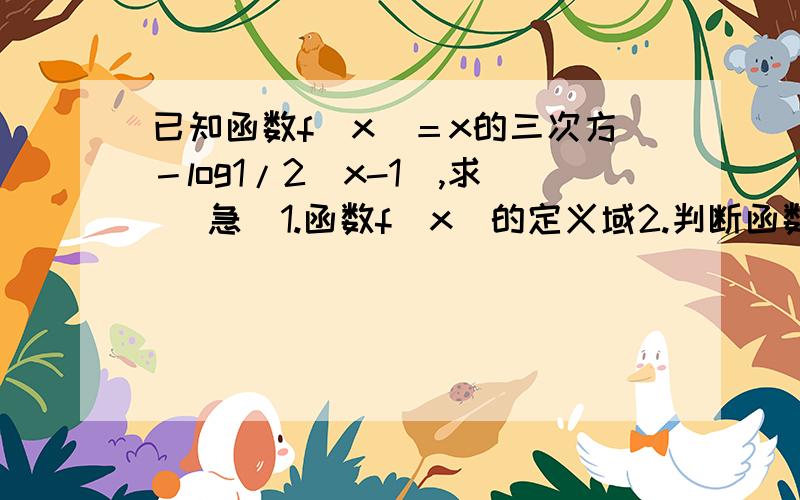 已知函数f（x）＝x的三次方－log1/2（x-1）,求 （急）1.函数f（x）的定义域2.判断函数的单调性,加以证明3.当x∈《2,5》时,求函数的最大值