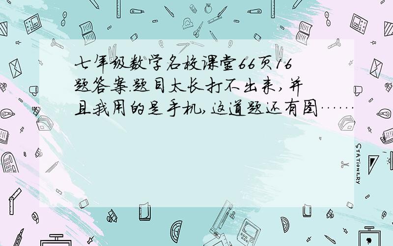 七年级数学名校课堂66页16题答案.题目太长打不出来,并且我用的是手机,这道题还有图……