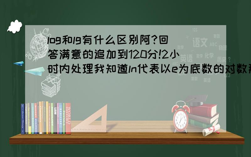 log和lg有什么区别阿?回答满意的追加到120分!2小时内处理我知道ln代表以e为底数的对数那么log和lg有什么区别阿?我们计算器上看到log,按log 100结果就是2那是不是说log就是以10为底的对数呢?那lg