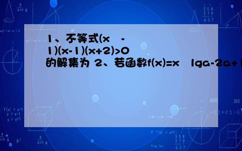 1、不等式(x³-1)(x-1)(x+2)>0的解集为 2、若函数f(x)=x²lga-2a+1的图像与x轴有两个交点1、不等式(x³-1)(x-1)(x+2)>0的解集为2、若函数f(x)=x²lga-2a+1的图像与x轴有两个交点,则实数a的取值范