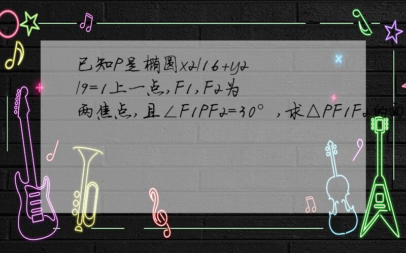 已知P是椭圆x2/16+y2/9=1上一点,F1,F2为两焦点,且∠F1PF2=30°,求△PF1F2的面积