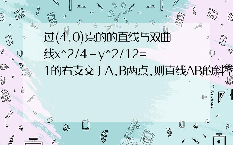 过(4,0)点的的直线与双曲线x^2/4-y^2/12=1的右支交于A,B两点,则直线AB的斜率k的取值范围是?