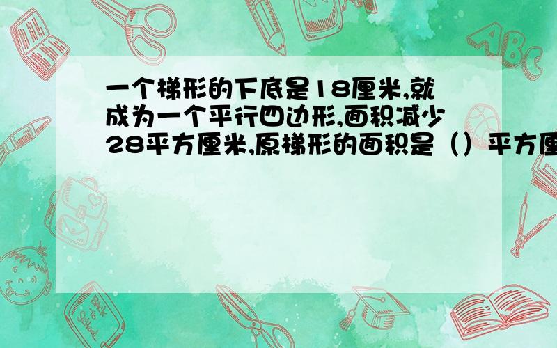 一个梯形的下底是18厘米,就成为一个平行四边形,面积减少28平方厘米,原梯形的面积是（）平方厘米.