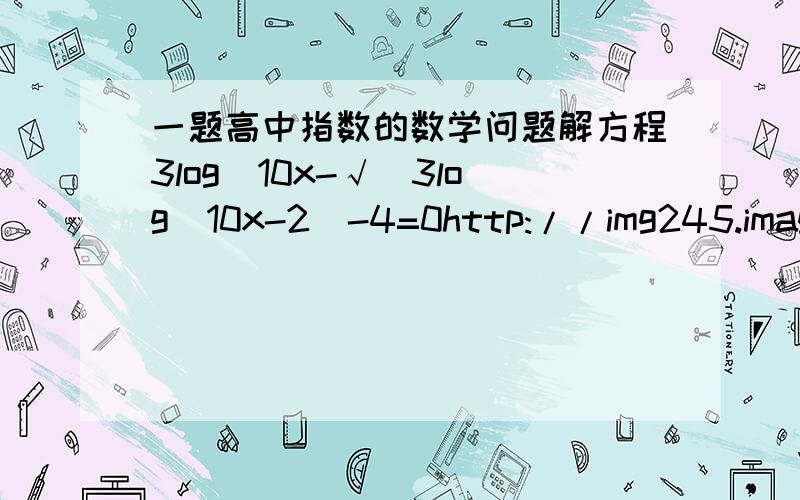 一题高中指数的数学问题解方程3log_10x-√(3log_10x-2)-4=0http://img245.imageshack.us/img245/6757/19965021.jpg觉得算出来的答案有点怪 希望各位帮一帮忙给10点令我明白的人二楼对了 不过为什麽10不行 我都