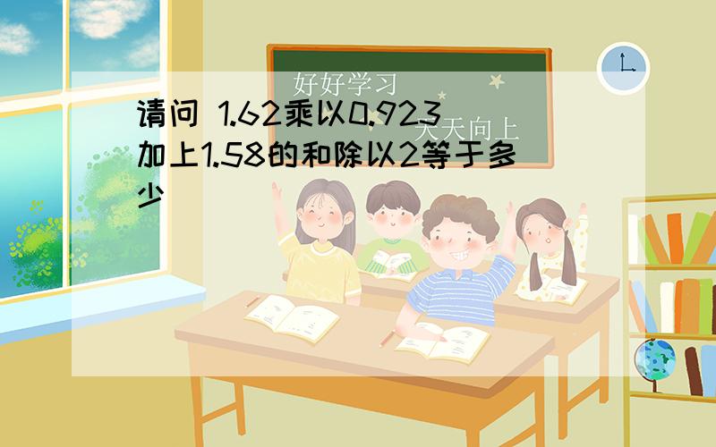 请问 1.62乘以0.923加上1.58的和除以2等于多少