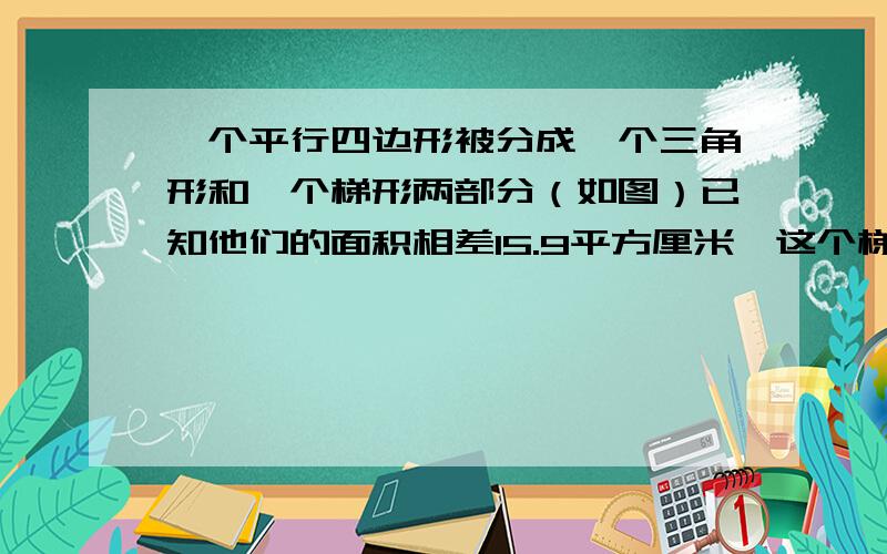 一个平行四边形被分成一个三角形和一个梯形两部分（如图）已知他们的面积相差15.9平方厘米,这个梯形的面是（ ）平方厘米对不起哈，那个梯形的下底是10cm