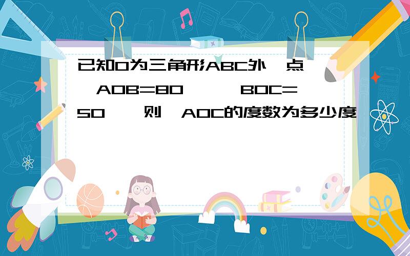 已知O为三角形ABC外一点,∠AOB=80°,∠BOC=50°,则∠AOC的度数为多少度