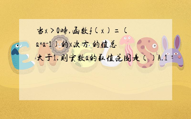 当x>0时,函数f(x)=(a*a-1)的x次方 的值总大于1,则实数a的取值范围是（）A.1