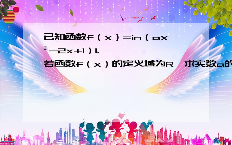 已知函数f（x）=in（ax²-2x+1）1.若函数f（x）的定义域为R,求实数a的取值范围.2.若函数f（x）的值域为R,求实数a的取值范围.