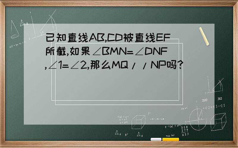已知直线AB,CD被直线EF所截,如果∠BMN=∠DNF,∠1=∠2,那么MQ//NP吗?