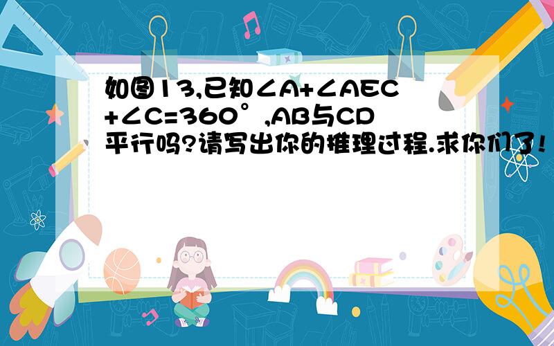 如图13,已知∠A+∠AEC+∠C=360°,AB与CD平行吗?请写出你的推理过程.求你们了!