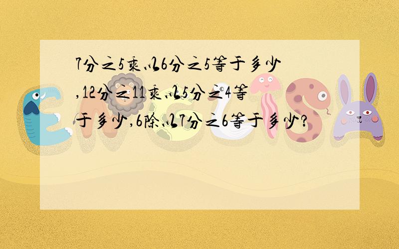 7分之5乘以6分之5等于多少,12分之11乘以5分之4等于多少,6除以7分之6等于多少?