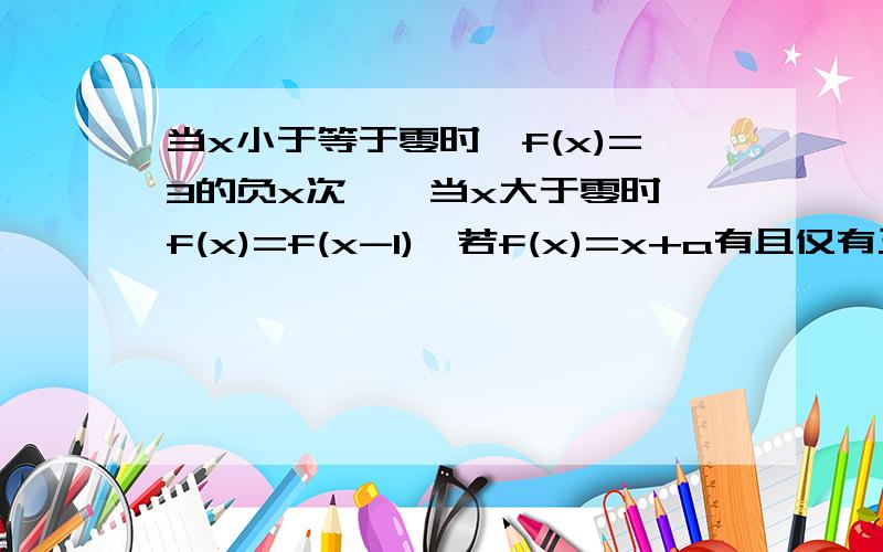 当x小于等于零时,f(x)=3的负x次幂,当x大于零时,f(x)=f(x-1),若f(x)=x+a有且仅有三个解,则实数a的取值A.B.C.D.