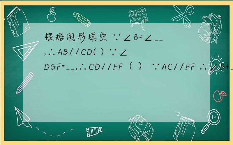 根据图形填空 ∵∠B=∠__,∴AB//CD( ) ∵∠DGF=__,∴CD//EF（ ） ∵AC//EF ∴∠B+__=180°（ ）