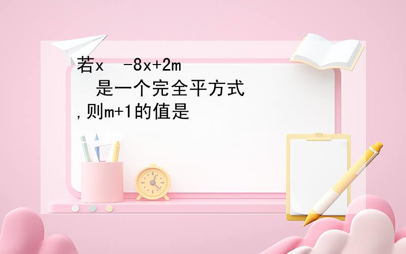 若x²-8x+2m²是一个完全平方式,则m+1的值是