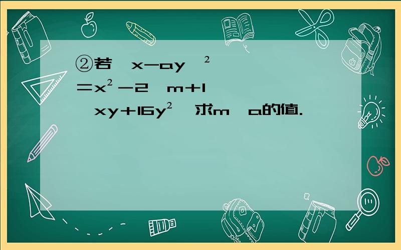 ②若﹙x-ay﹚²＝x²－2﹙m＋1﹚xy＋16y²,求m、a的值.