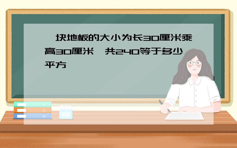 一块地板的大小为长30厘米乘高30厘米,共240等于多少平方,