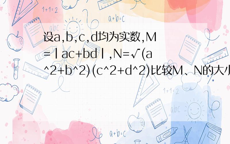 设a,b,c,d均为实数,M=|ac+bd|,N=√(a^2+b^2)(c^2+d^2)比较M、N的大小请给出具体过程