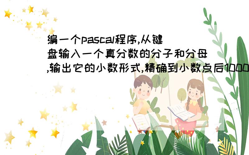 编一个pascal程序,从键盘输入一个真分数的分子和分母,输出它的小数形式,精确到小数点后1000位.